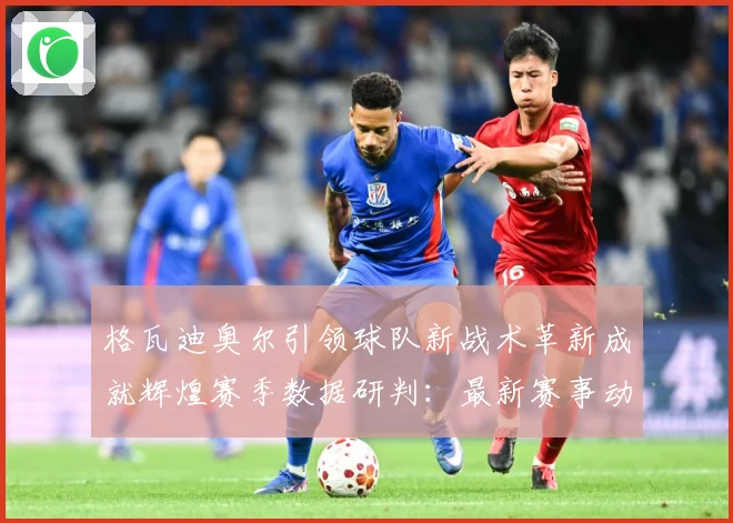 格瓦迪奥尔引领球队新战术革新成就辉煌赛季数据研判：最新赛事动态与深度分析