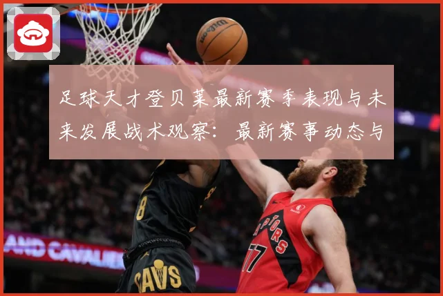 足球天才登贝莱最新赛季表现与未来发展战术观察：最新赛事动态与深度分析