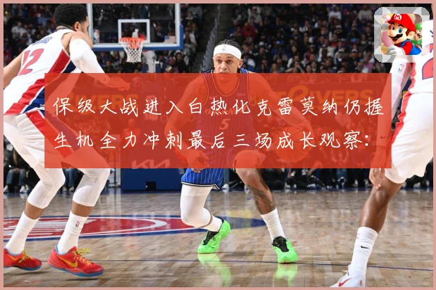 保级大战进入白热化克雷莫纳仍握生机全力冲刺最后三场成长观察：最新赛事动态与深度分析