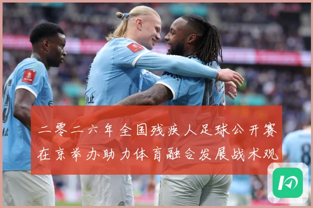 二零二六年全国残疾人足球公开赛在京举办助力体育融合发展战术观察：最新赛事动态与深度分析