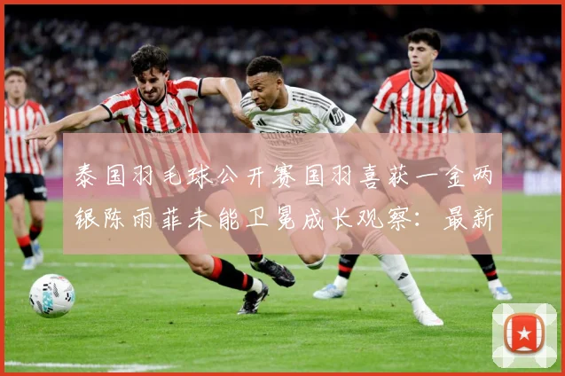 泰国羽毛球公开赛国羽喜获一金两银陈雨菲未能卫冕成长观察：最新赛事动态与深度分析