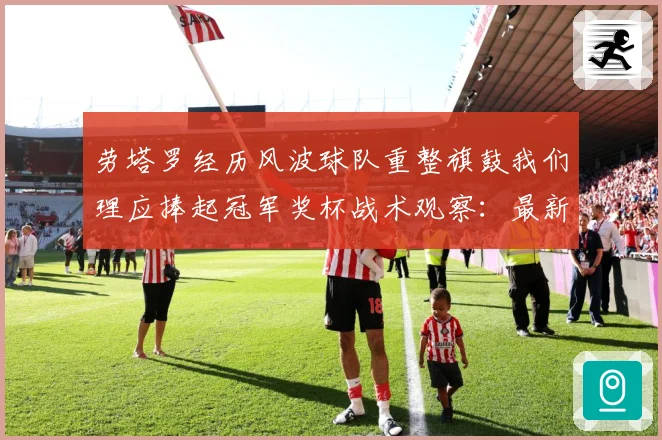 劳塔罗经历风波球队重整旗鼓我们理应捧起冠军奖杯战术观察：最新赛事动态与深度分析
