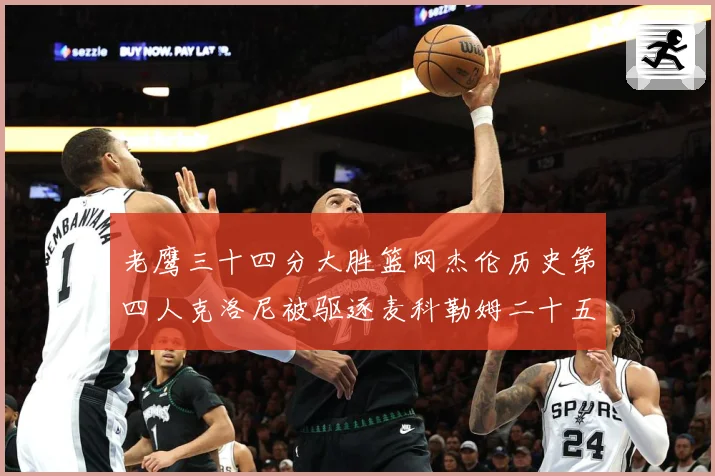 老鹰三十四分大胜篮网杰伦历史第四人克洛尼被驱逐麦科勒姆二十五赛场复盘：最新赛事动态与深度分析