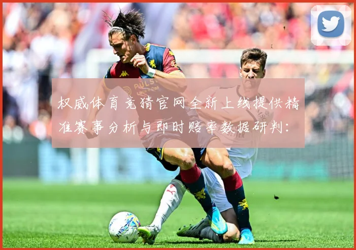权威体育竞猜官网全新上线提供精准赛事分析与即时赔率数据研判：最新赛事动态与深度分析