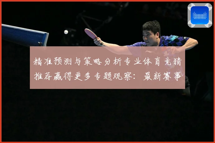 精准预测与策略分析专业体育竞猜推荐赢得更多专题观察：最新赛事动态与深度分析