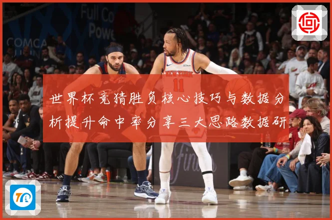 世界杯竞猜胜负核心技巧与数据分析提升命中率分享三大思路数据研判：最新赛事动态与深度分析