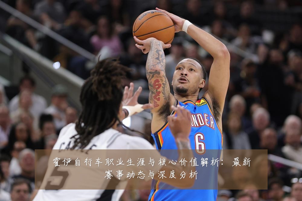 霍伊自行车职业生涯与核心价值解析：最新赛事动态与深度分析