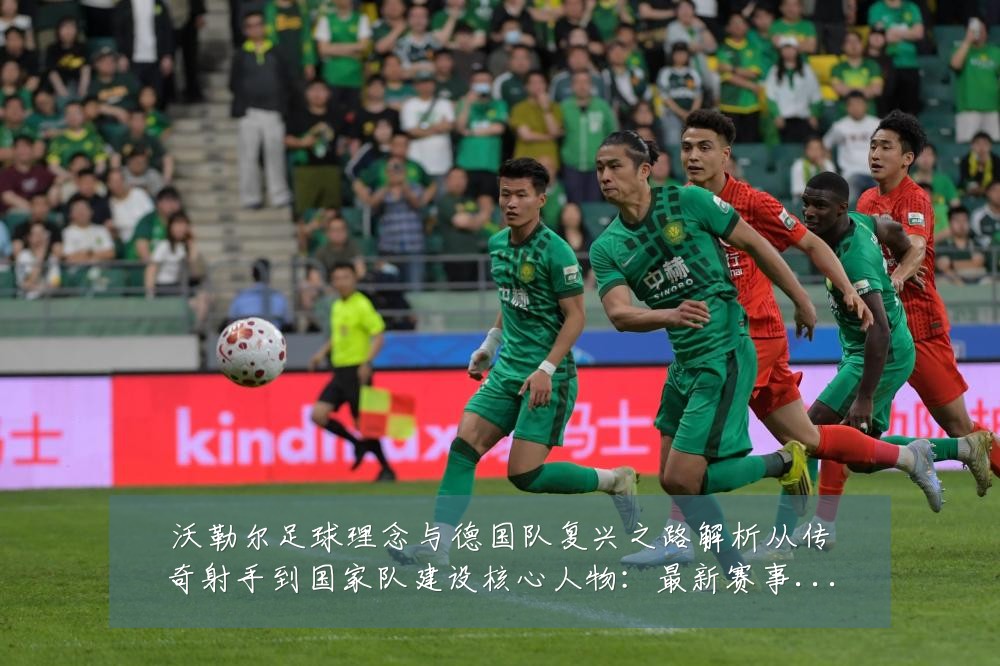 沃勒尔足球理念与德国队复兴之路解析从传奇射手到国家队建设核心人物:最新赛事动态与深度分析