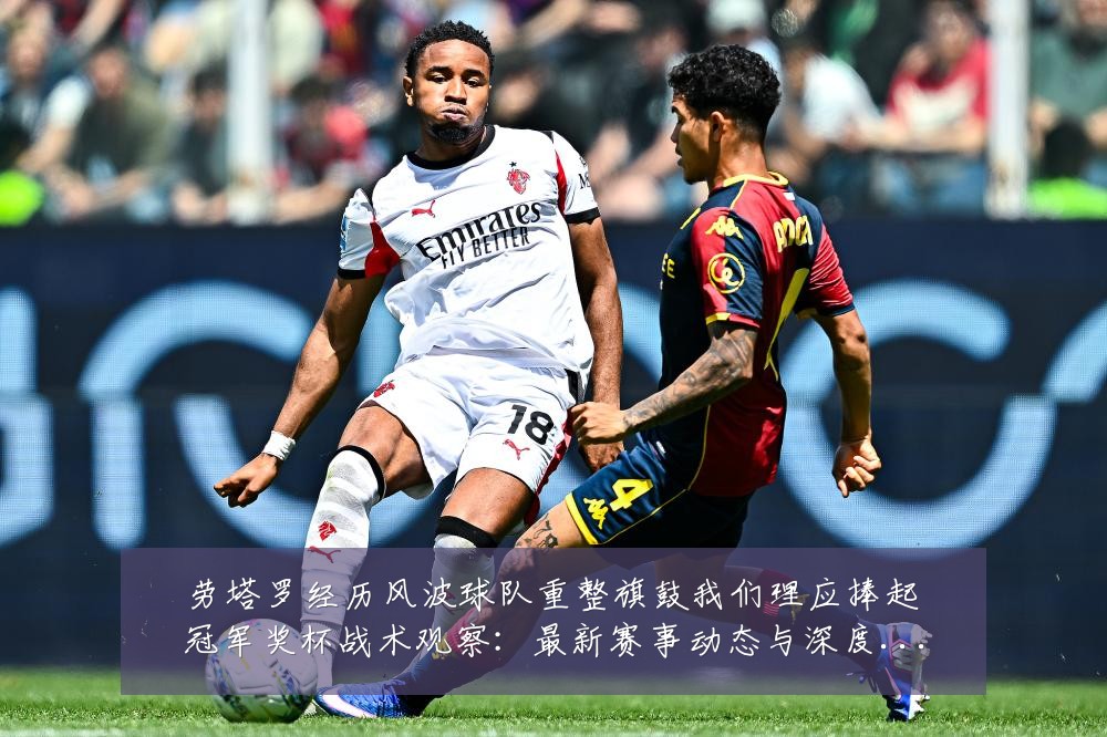 劳塔罗经历风波球队重整旗鼓我们理应捧起冠军奖杯战术观察:最新赛事动态与深度分析