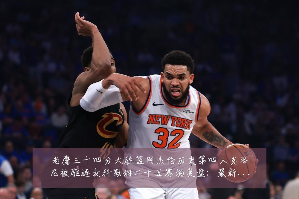 老鹰三十四分大胜篮网杰伦历史第四人克洛尼被驱逐麦科勒姆二十五赛场复盘:最新赛事动态与深度分析