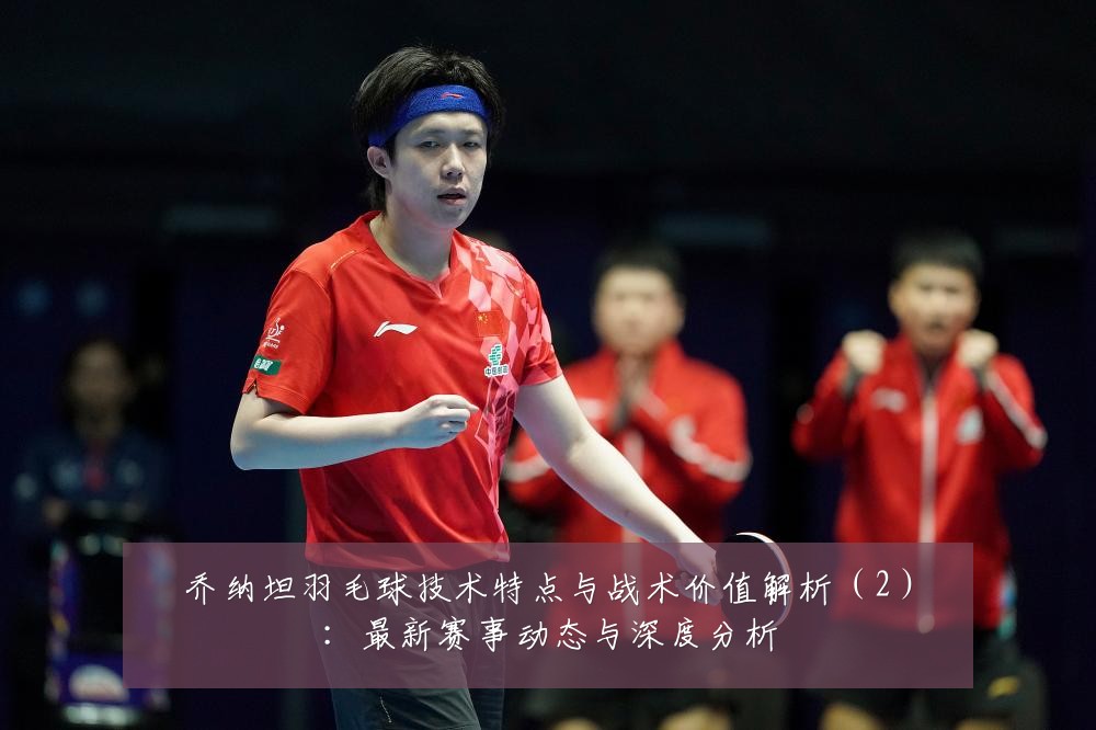乔纳坦羽毛球技术特点与战术价值解析(2):最新赛事动态与深度分析