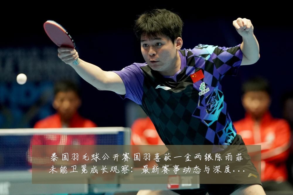 泰国羽毛球公开赛国羽喜获一金两银陈雨菲未能卫冕成长观察:最新赛事动态与深度分析