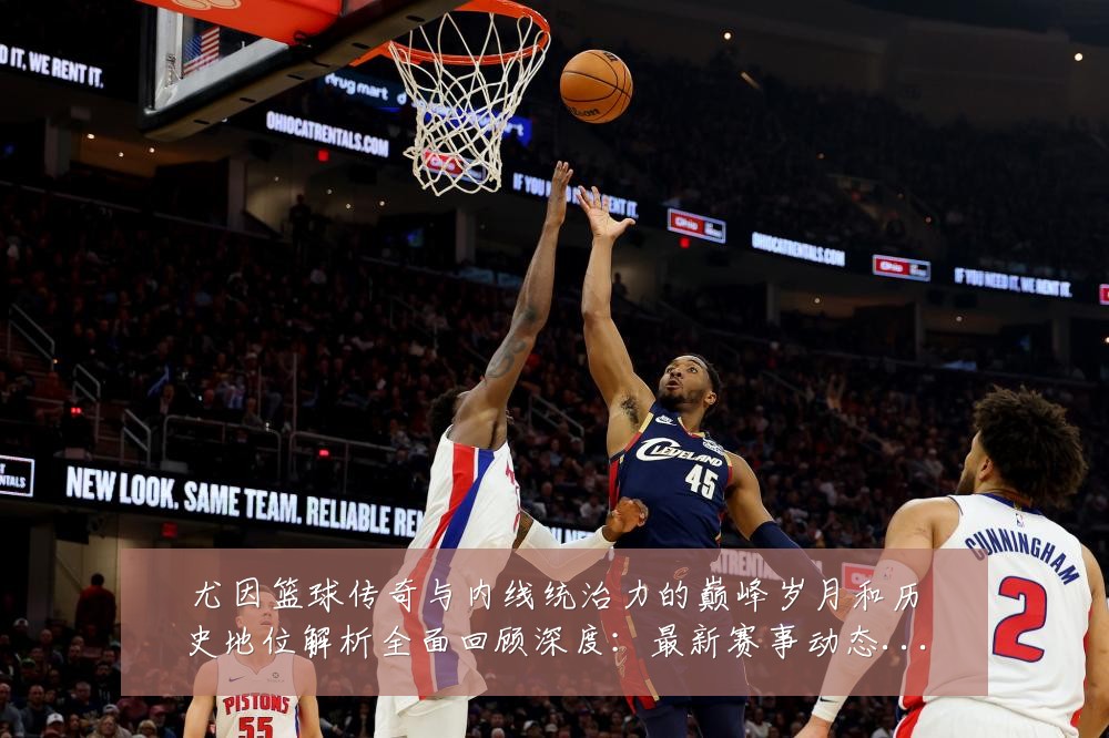尤因篮球传奇与内线统治力的巅峰岁月和历史地位解析全面回顾深度：最新赛事动态与深度分析