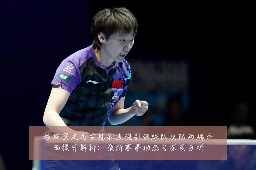 埃斯图皮尼安精彩表现引领球队攻防两端全面提升解析:最新赛事动态与深度分析