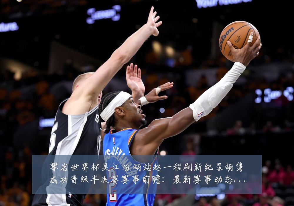 攀岩世界杯吴江汾湖站赵一程刷新纪录胡隽喆成功晋级半决赛赛事前瞻:最新赛事动态与深度分析