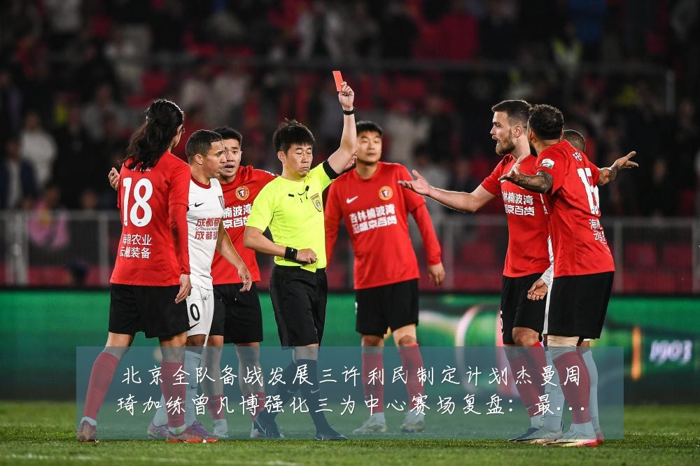 北京全队备战发展三许利民制定计划杰曼周琦加练曾凡博强化三为中心赛场复盘:最新赛事动态与深度分析