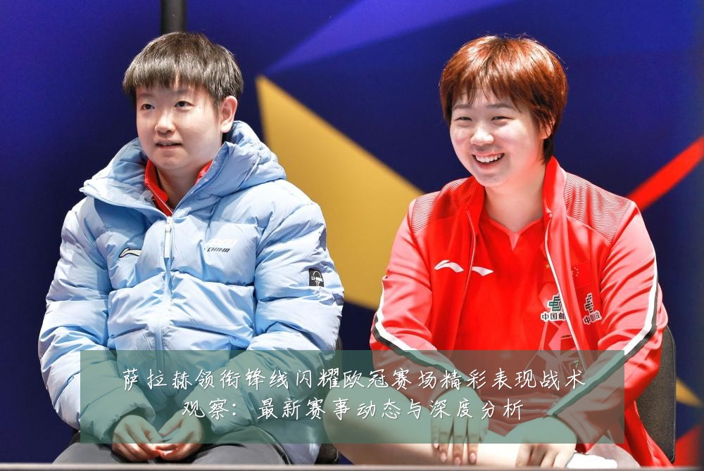 萨拉赫领衔锋线闪耀欧冠赛场精彩表现战术观察:最新赛事动态与深度分析